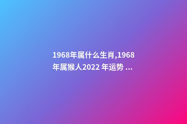 1968年属什么生肖,1968年属猴人2022 年运势 68年生肖猴2022年运势大全,2022年1968年属猴人的运气-第1张-观点-玄机派